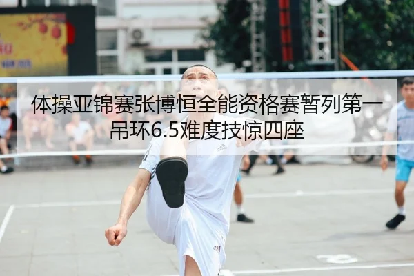 体操亚锦赛张博恒全能资格赛暂列第一 吊环6.5难度技惊四座