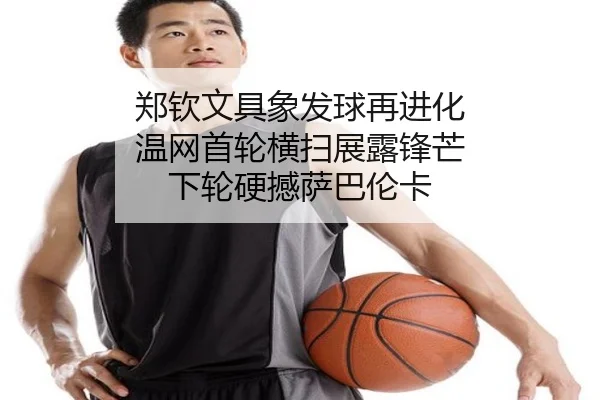 郑钦文具象发球再进化 温网首轮横扫展露锋芒 下轮硬撼萨巴伦卡