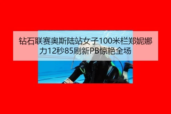钻石联赛奥斯陆站女子100米栏郑妮娜力12秒85刷新PB惊艳全场