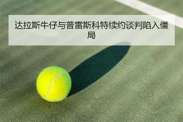 达拉斯牛仔与普雷斯科特续约谈判陷入僵局