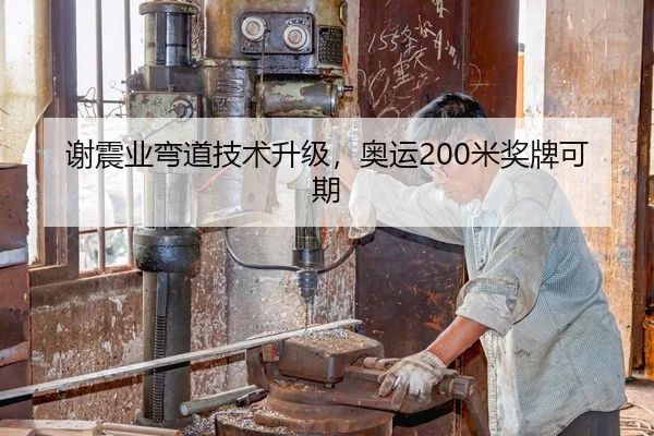 谢震业弯道技术升级，奥运200米奖牌可期