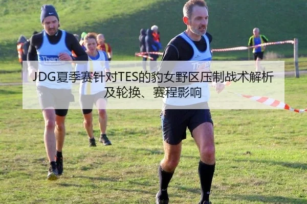 JDG夏季赛针对TES的豹女野区压制战术解析及轮换、赛程影响