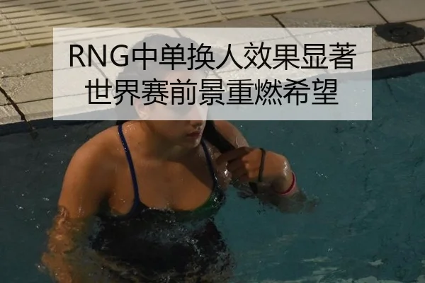RNG中单换人效果显著 世界赛前景重燃希望
