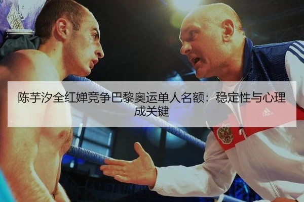 陈芋汐全红婵竞争巴黎奥运单人名额：稳定性与心理成关键