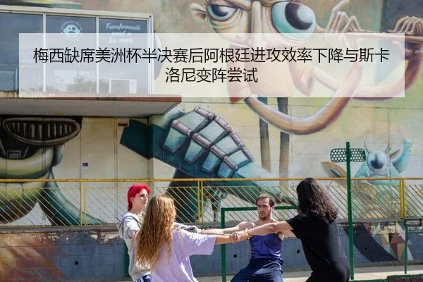 梅西缺席美洲杯半决赛后阿根廷进攻效率下降与斯卡洛尼变阵尝试