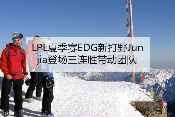 LPL夏季赛EDG新打野Junjia登场三连胜带动团队