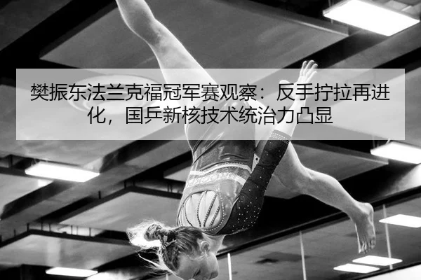 fan-zhen-dong-fa-lan-ke-fu-guan-jun-sai-guan-cha-fan-shou-ning-la-zai-jin-hua-guo-ping-xin-he-ji-shu-tong-zhi-li-tu-xian-2-590.jpg